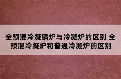 全预混冷凝锅炉与冷凝炉的区别 全预混冷凝炉和普通冷凝炉的区别